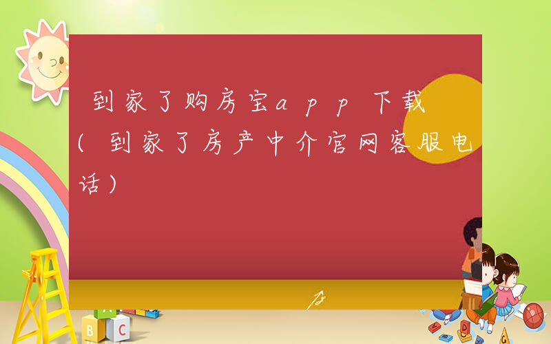 到家了购房宝app下载 (到家了房产中介官网客服电话)